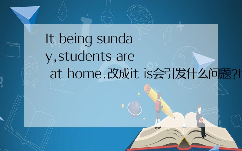 It being sunday,students are at home.改成it is会引发什么问题?It being sunday,students are at home.改成it is sunday,students are at home会引发什么问题?