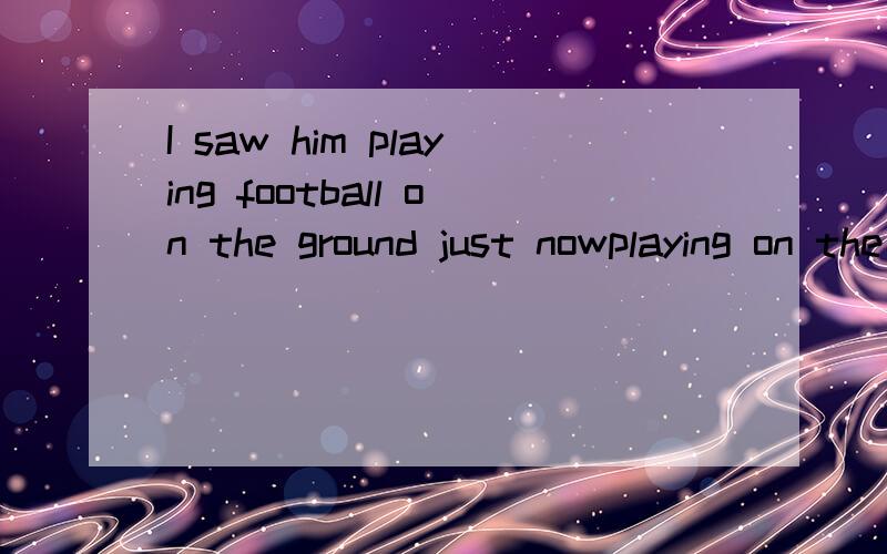 I saw him playing football on the ground just nowplaying on the ground 是谓语？