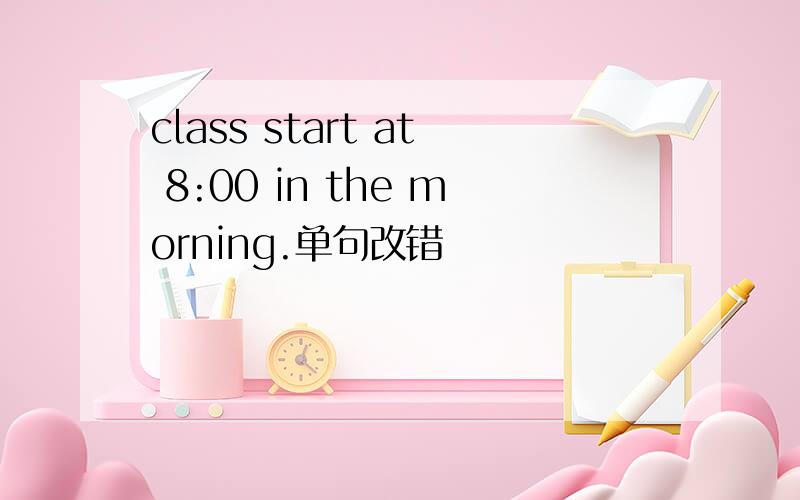 class start at 8:00 in the morning.单句改错