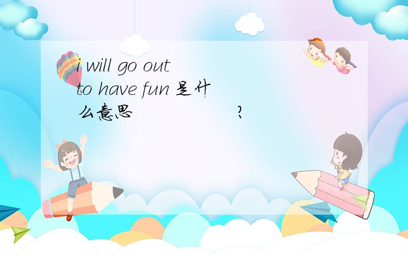 i will go out to have fun 是什么意思                 ?