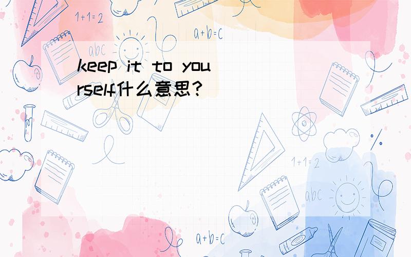 keep it to yourself什么意思?