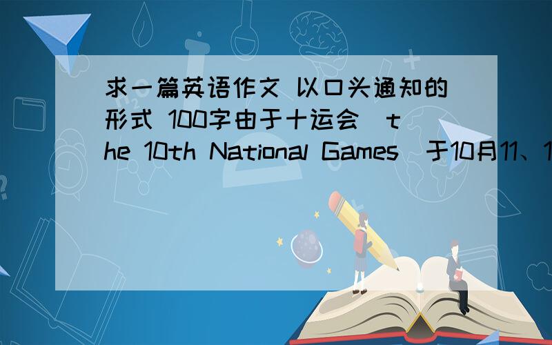 求一篇英语作文 以口头通知的形式 100字由于十运会（the 10th National Games）于10月11、12日在南京举行,政府决定为了避免（avoid）交通繁忙,国庆谢家（从10月1日到10月7日）之后的周末,即10月8日