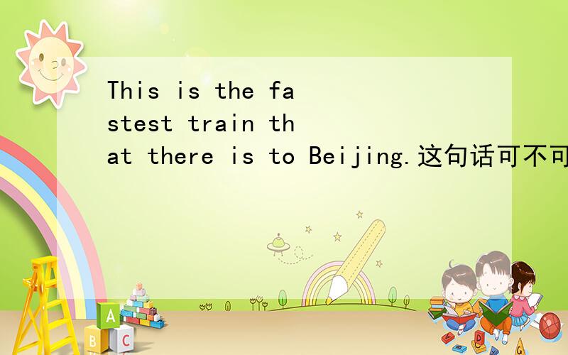 This is the fastest train that there is to Beijing.这句话可不可以像下述那样表达呢?为什么?1.This is the fastest train to Beijing.2.This is the fastest train which/what/that is to Beijing.3.This is the fastest train which/what/that to