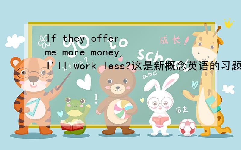 If they offer me more money,I'll work less?这是新概念英语的习题,不过我不太明白中文意思