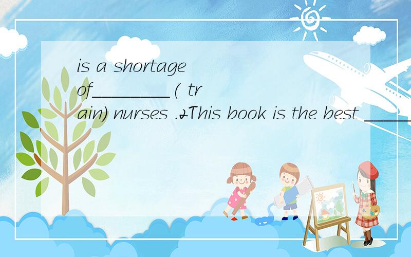 is a shortage of________( train) nurses .2This book is the best ________(sell)Rt
