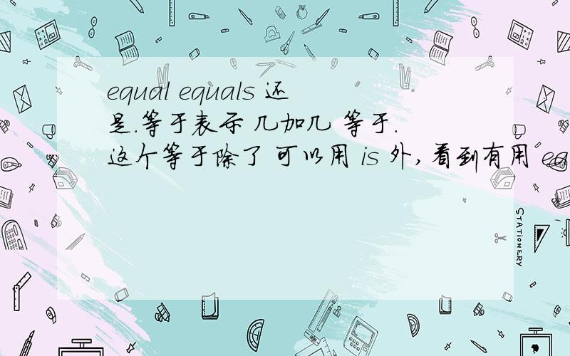 equal equals 还是.等于表示 几加几 等于.这个等于除了 可以用 is 外,看到有用 eaquls 的,也见过用be equal to 的,equal 有用的么?请简单说说.等于 这个意思是,equal 应该用哪个形式?2 几加3 等于8 / 几