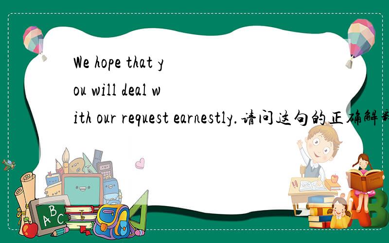 We hope that you will deal with our request earnestly.请问这句的正确解释是什么?