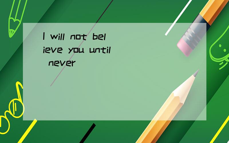 I will not believe you until never