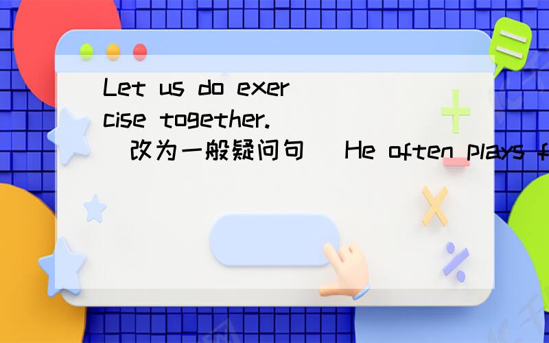 Let us do exercise together.(改为一般疑问句） He often plays football with his clsassmates.画线提问横线上的是plays football