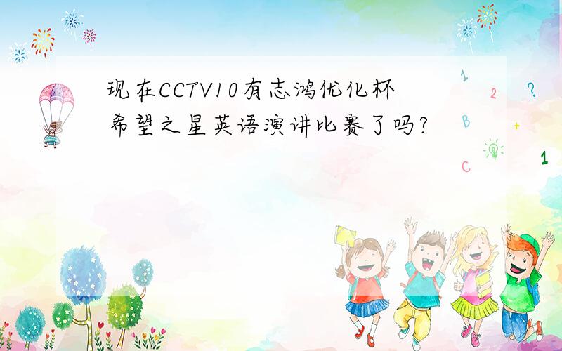 现在CCTV10有志鸿优化杯希望之星英语演讲比赛了吗?