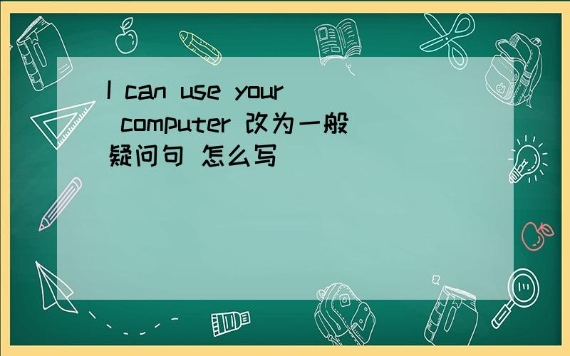 I can use your computer 改为一般疑问句 怎么写