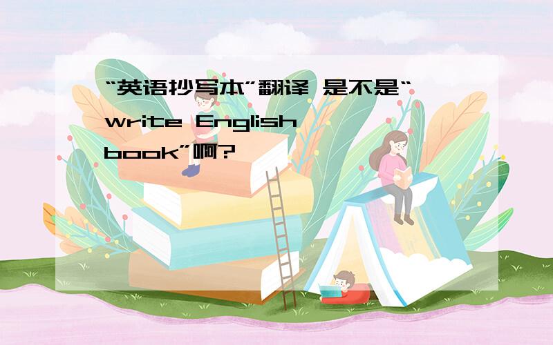 “英语抄写本”翻译 是不是“write English book”啊?