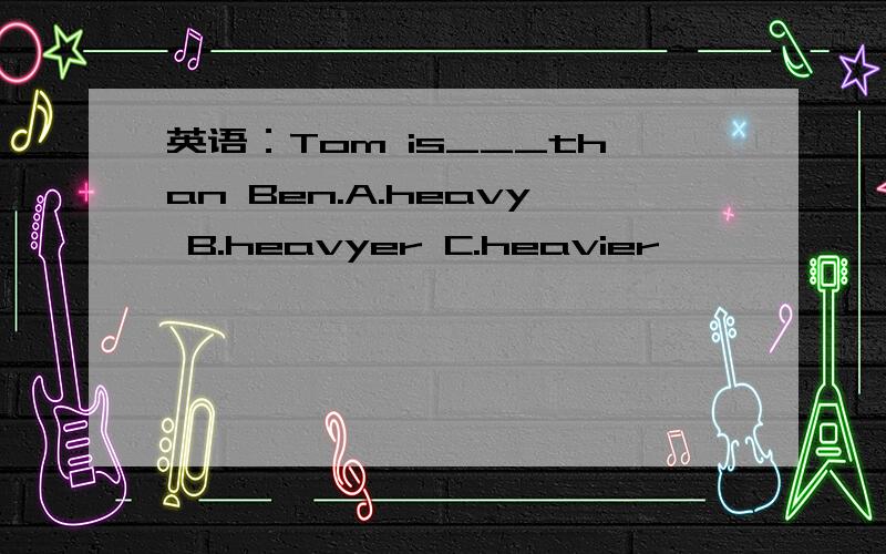 英语：Tom is___than Ben.A.heavy B.heavyer C.heavier