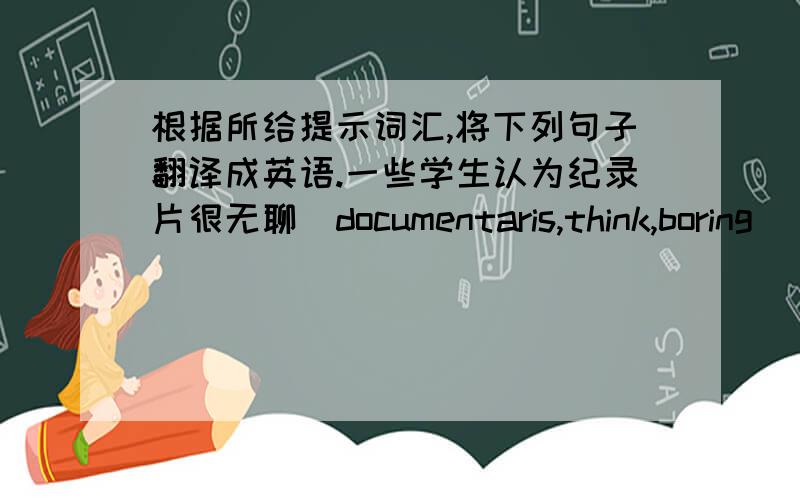 根据所给提示词汇,将下列句子翻译成英语.一些学生认为纪录片很无聊(documentaris,think,boring)