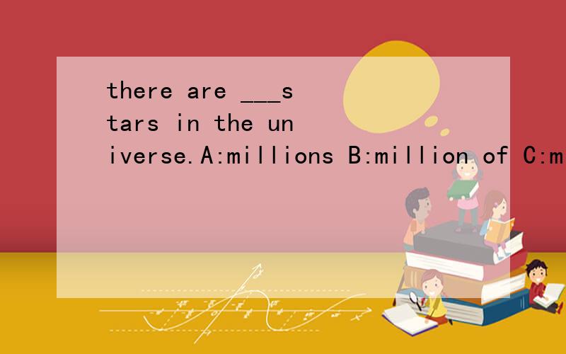 there are ___stars in the universe.A:millions B:million of C:millions of D:million