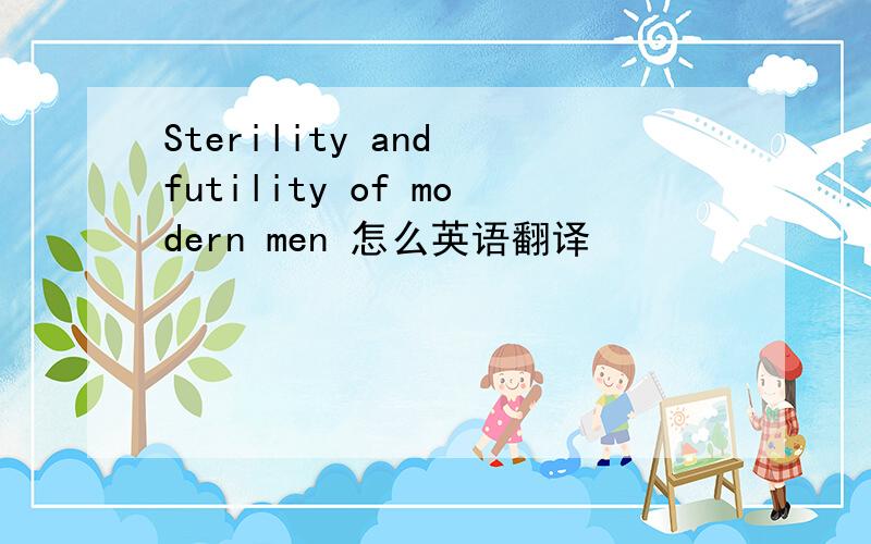 Sterility and futility of modern men 怎么英语翻译