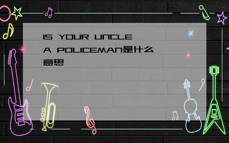 IS YOUR UNCLE A POLICEMAN是什么意思