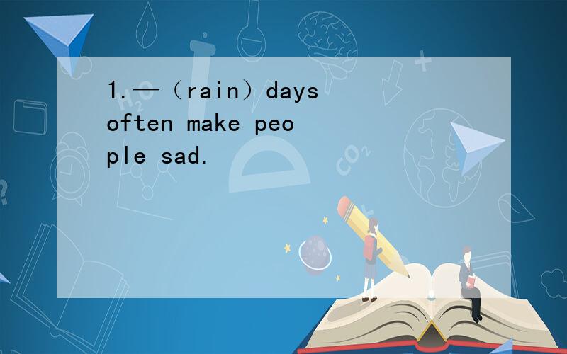 1.—（rain）days often make people sad.