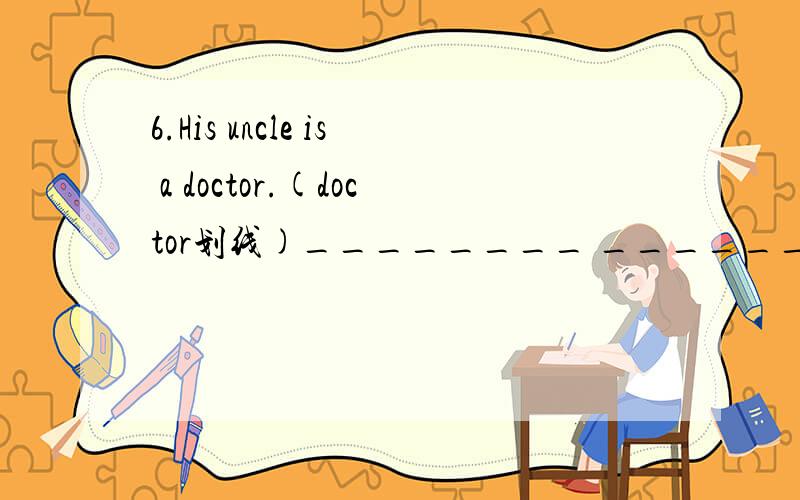 6.His uncle is a doctor.(doctor划线)________ _________ is this uncle?=What________his uncle ________?=_________ his uncle?