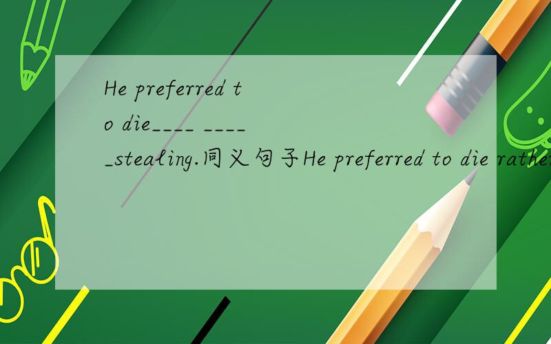 He preferred to die____ _____stealing.同义句子He preferred to die rather than to steal.