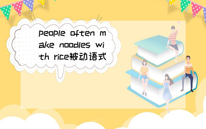 people often make noodles with rice被动语式