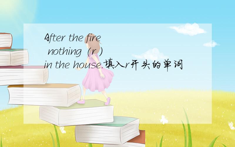 After the fire nothing (r ) in the house.填入r开头的单词