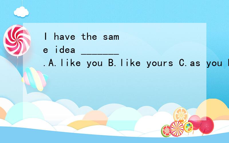 I have the same idea _______.A.like you B.like yours C.as you D.as yours 选什么?