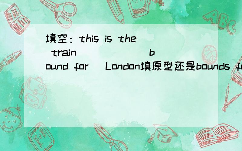 填空：this is the train_____ (bound for) London填原型还是bounds for?有印象老师说这个词不能加第三人称,