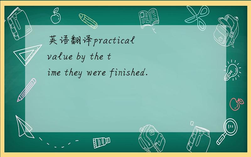 英语翻译practical value by the time they were finished.