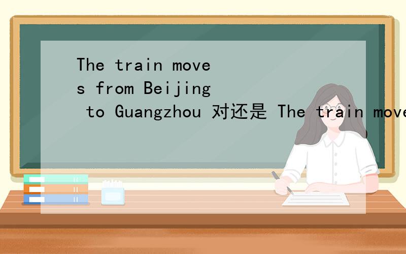 The train moves from Beijing to Guangzhou 对还是 The train moves to Beijing from Guangzhou对?为什