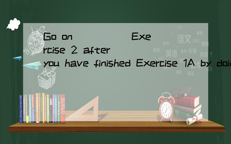 Go on_____ Exercise 2 after you have finished Exercise 1A by doing B doing C to do D with doing