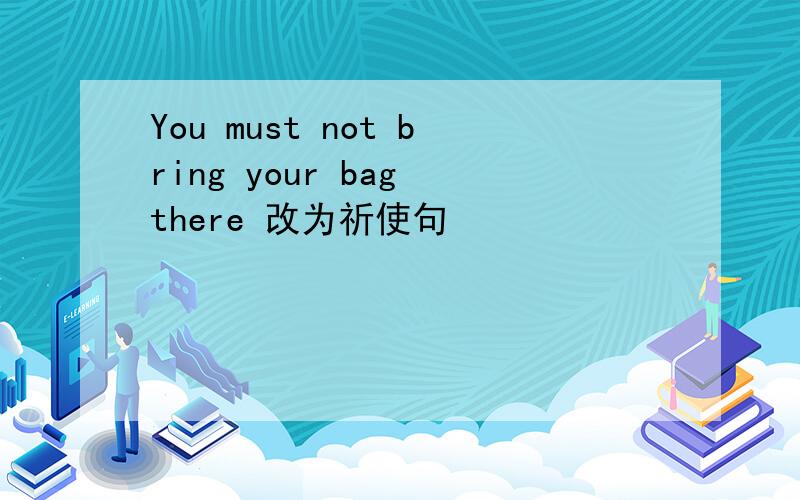 You must not bring your bag there 改为祈使句