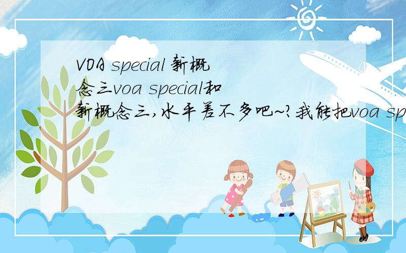VOA special 新概念三voa special和新概念三,水平差不多吧~?我能把voa special大概听写下来,中口能过吗?要不要听standard呢?