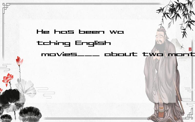 He has been watching English movies___ about two monthsA since B for C in D during