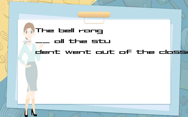 The bell rang __ all the student went out of the classroom 用and还是but