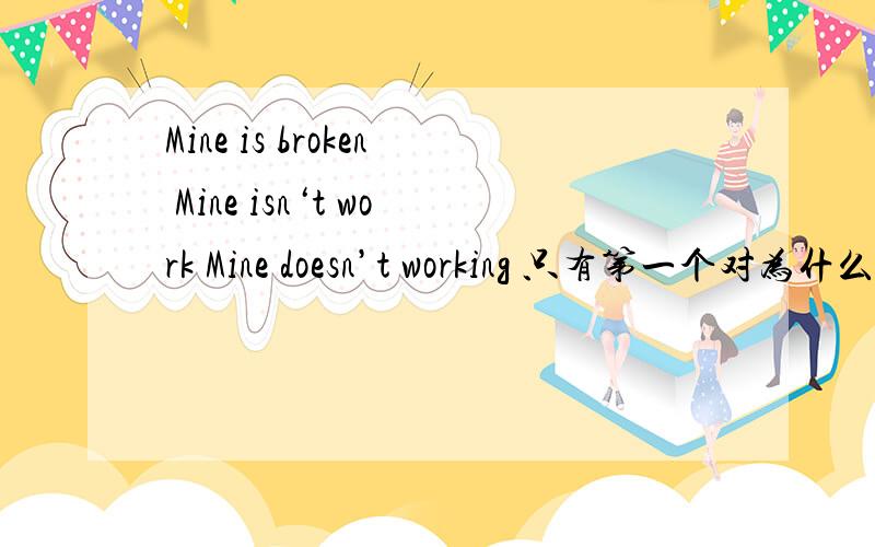 Mine is broken Mine isn‘t work Mine doesn’t working 只有第一个对为什么