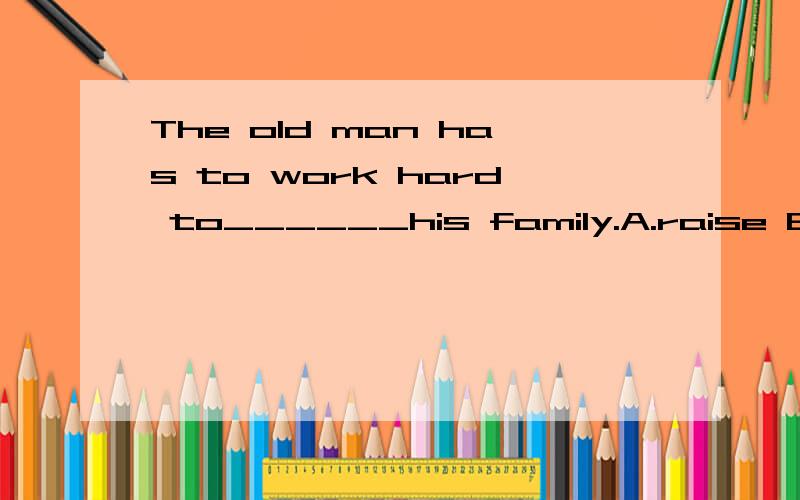 The old man has to work hard to______his family.A.raise B.feed C.support D.have