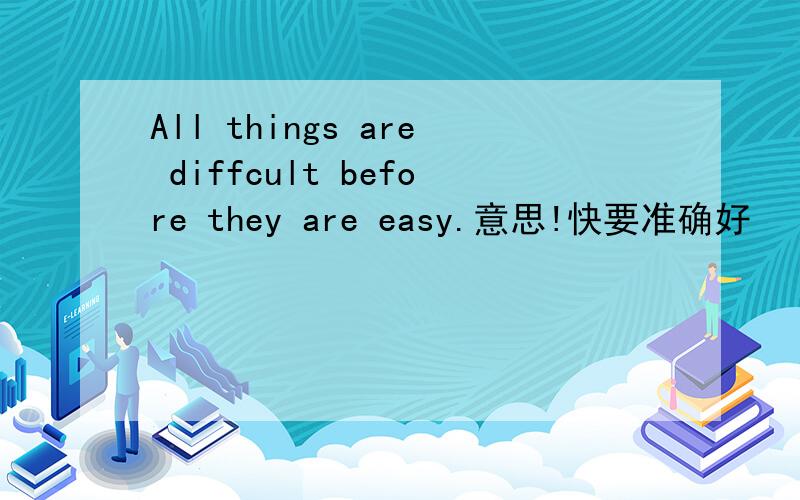 All things are diffcult before they are easy.意思!快要准确好