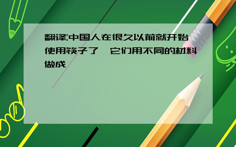 翻译:中国人在很久以前就开始使用筷子了,它们用不同的材料做成