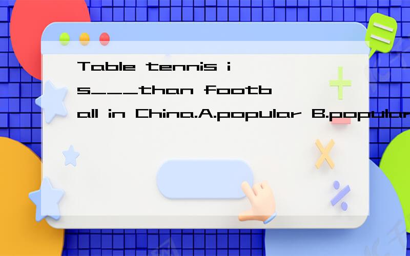 Table tennis is___than football in China.A.popular B.popularer C.more popular D.the most popular