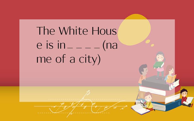 The White House is in____(name of a city)