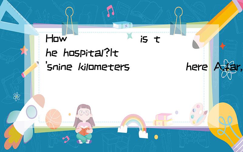 How ______is the hospital?It'snine kilometers_____here A.far,away B.far away,far awayC.far,away from D.far away,from