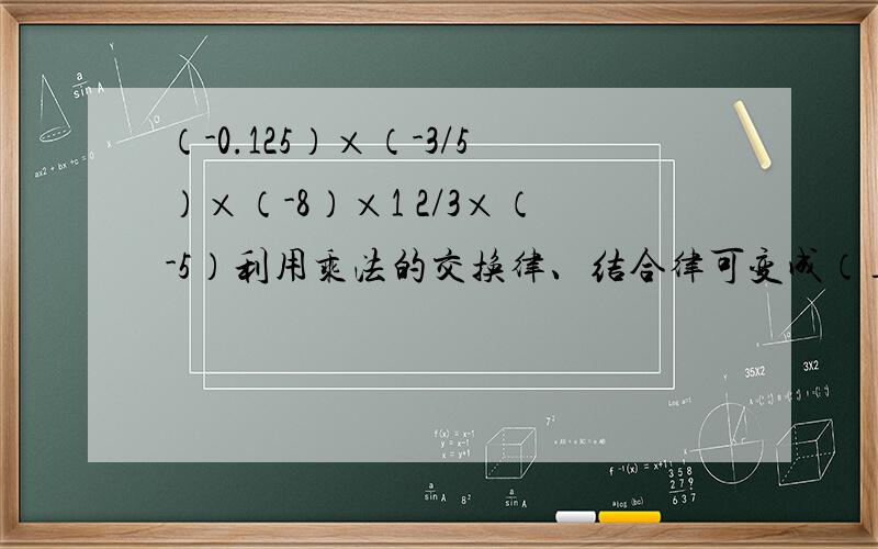 （-0.125）×（-3/5）×（-8）×1 2/3×（-5）利用乘法的交换律、结合律可变成（___×___)×（___×___）
