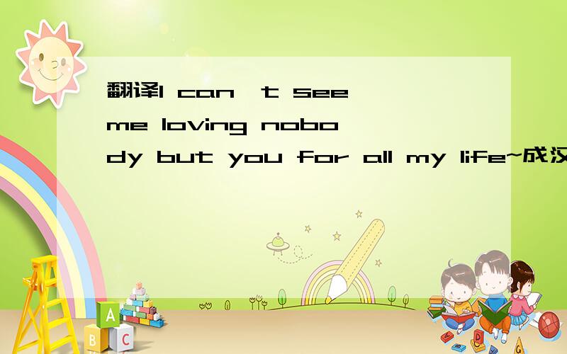 翻译I can't see me loving nobody but you for all my life~成汉语,