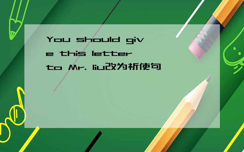 You should give this letter to Mr. liu改为祈使句