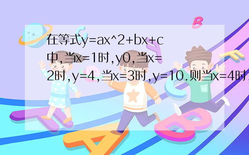 在等式y=ax^2+bx+c中,当x=1时,y0,当x=2时,y=4,当x=3时,y=10.则当x=4时,y=?