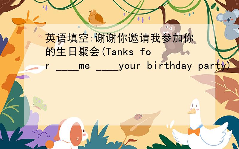 英语填空:谢谢你邀请我参加你的生日聚会(Tanks for ____me ____your birthday party)