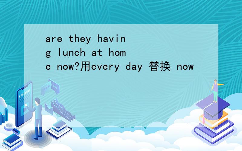 are they having lunch at home now?用every day 替换 now