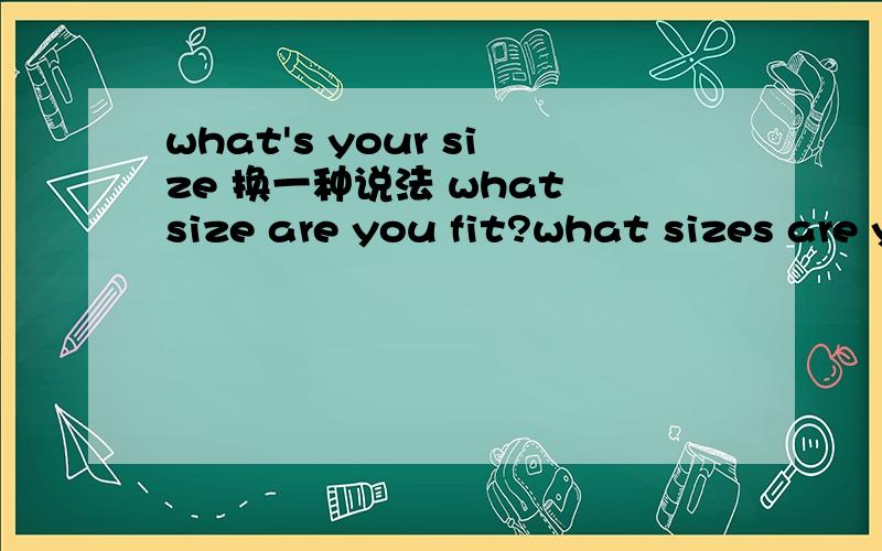 what's your size 换一种说法 what size are you fit?what sizes are you fit?还是what size is you fit?