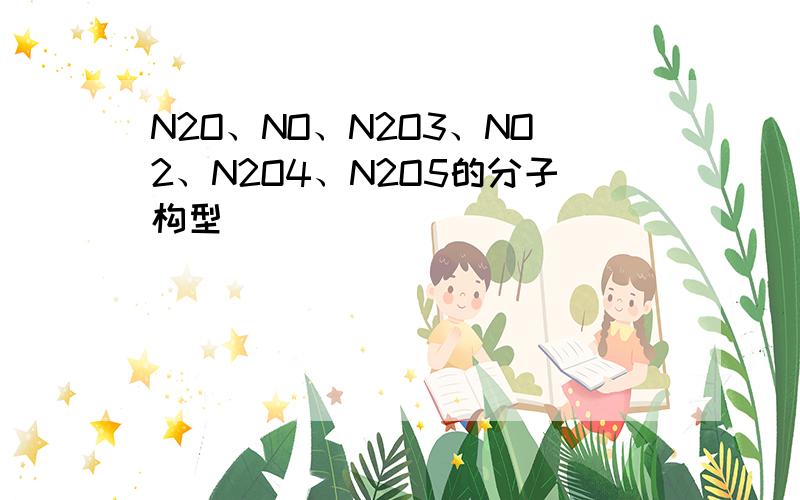 N2O、NO、N2O3、NO2、N2O4、N2O5的分子构型